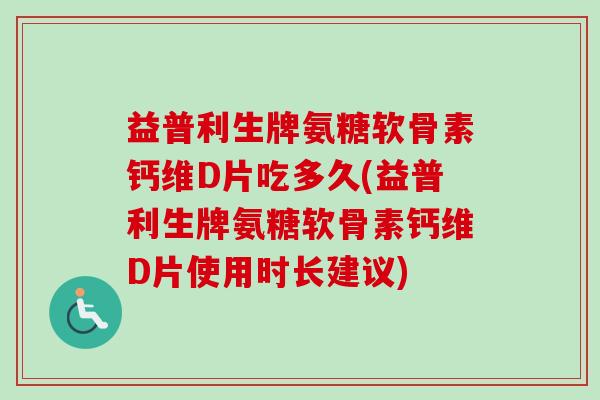 益普利生牌氨糖软骨素钙维D片吃多久(益普利生牌氨糖软骨素钙维D片使用时长建议)
