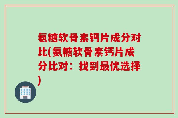氨糖软骨素钙片成分对比(氨糖软骨素钙片成分比对：找到最优选择)