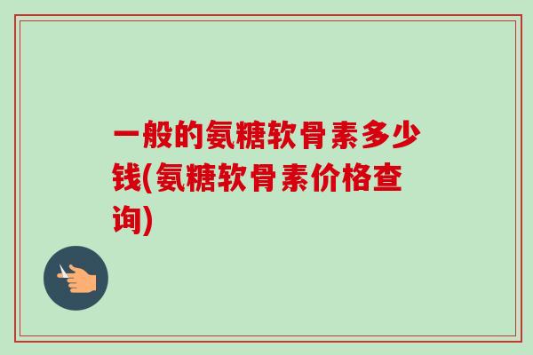 一般的氨糖软骨素多少钱(氨糖软骨素价格查询)