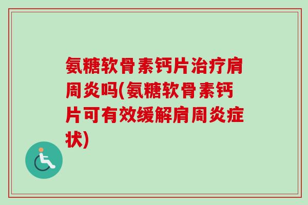 氨糖软骨素钙片吗(氨糖软骨素钙片可有效缓解肩周状) 氨糖软骨素钙片吗(氨糖软骨素钙片可有效缓解肩周状)