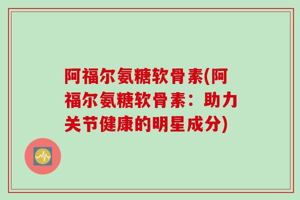 阿福尔氨糖软骨素(阿福尔氨糖软骨素：助力关节健康的明星成分)