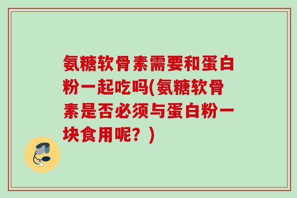 氨糖软骨素需要和蛋白粉一起吃吗(氨糖软骨素是否必须与蛋白粉一块食用呢?) 氨糖软骨素需要和蛋白粉一起吃吗(氨糖软骨素是否必须与蛋白粉一块食用呢?)