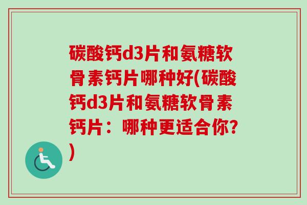 碳酸钙d3片和氨糖软骨素钙片哪种好(碳酸钙d3片和氨糖软骨素钙片：哪种更适合你？)