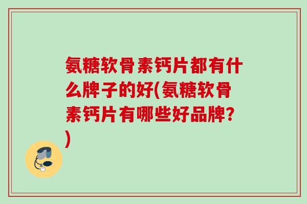 氨糖软骨素钙片都有什么牌子的好(氨糖软骨素钙片有哪些好品牌？)