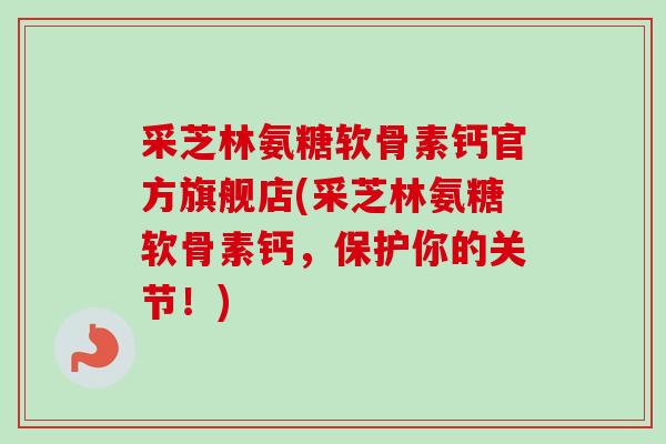 采芝林氨糖软骨素钙官方旗舰店(采芝林氨糖软骨素钙，保护你的关节！)