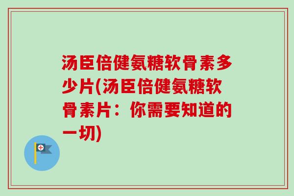 汤臣倍健氨糖软骨素多少片(汤臣倍健氨糖软骨素片：你需要知道的一切)