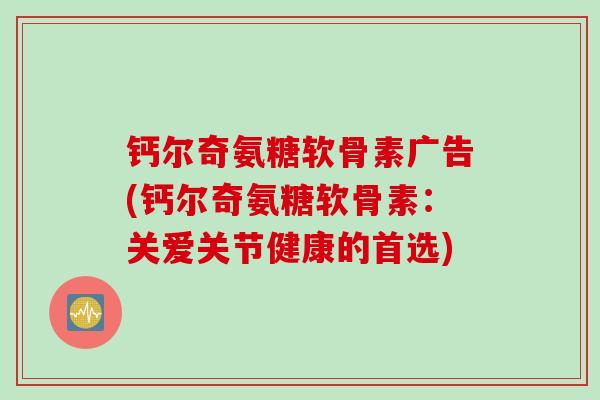 钙尔奇氨糖软骨素广告(钙尔奇氨糖软骨素：关爱关节健康的首选)