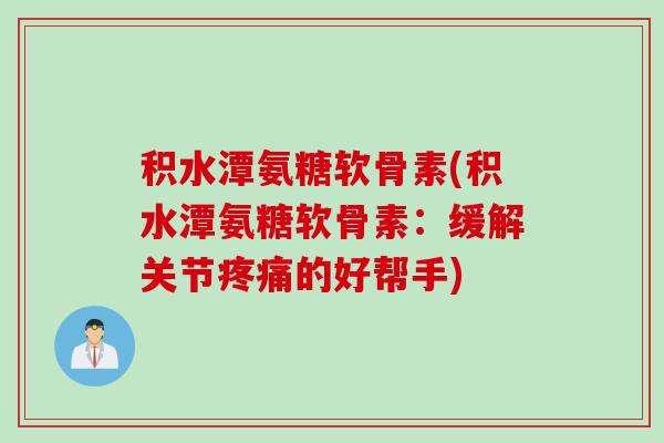 积水潭氨糖软骨素(积水潭氨糖软骨素：缓解关节疼痛的好帮手)