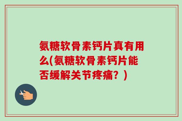 氨糖软骨素钙片真有用么(氨糖软骨素钙片能否缓解关节疼痛？)