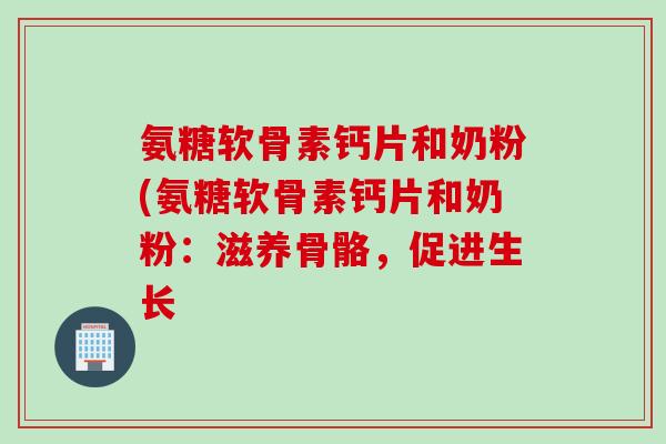 氨糖软骨素钙片和奶粉(氨糖软骨素钙片和奶粉：滋养骨骼，促进生长