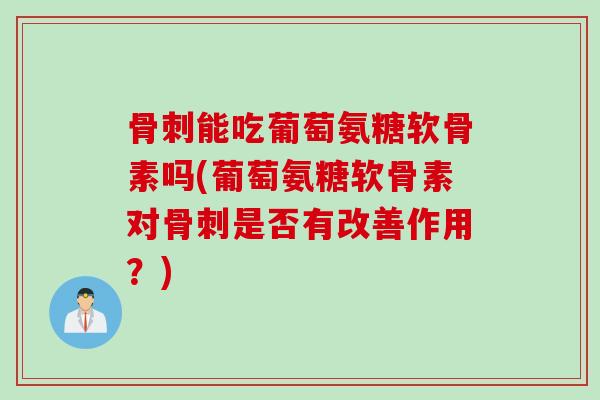 骨刺能吃葡萄氨糖软骨素吗(葡萄氨糖软骨素对骨刺是否有改善作用？)