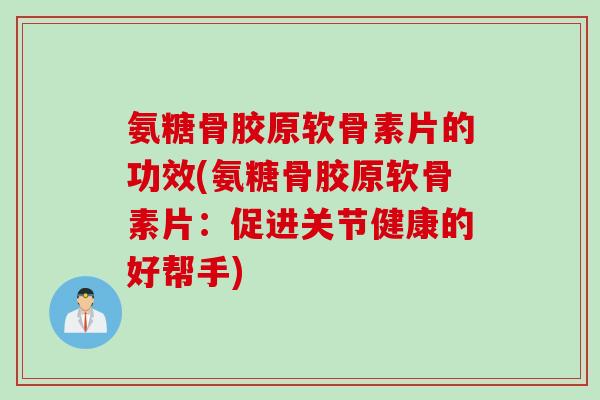 氨糖骨胶原软骨素片的功效(氨糖骨胶原软骨素片：促进关节健康的好帮手)