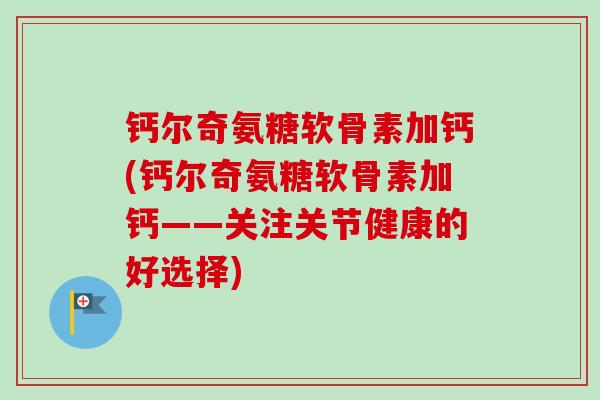 钙尔奇氨糖软骨素加钙(钙尔奇氨糖软骨素加钙——关注关节健康的好选择)