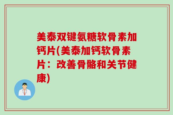 美泰双键氨糖软骨素加钙片(美泰加钙软骨素片：改善骨骼和关节健康)