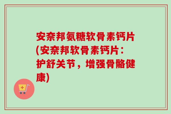 安奈邦氨糖软骨素钙片(安奈邦软骨素钙片：护舒关节，增强骨骼健康)