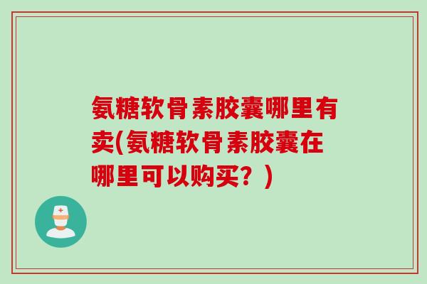 氨糖软骨素胶囊哪里有卖(氨糖软骨素胶囊在哪里可以购买？)