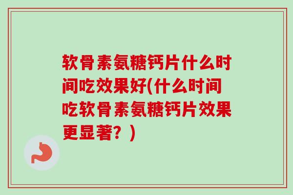 软骨素氨糖钙片什么时间吃效果好(什么时间吃软骨素氨糖钙片效果更显著？)