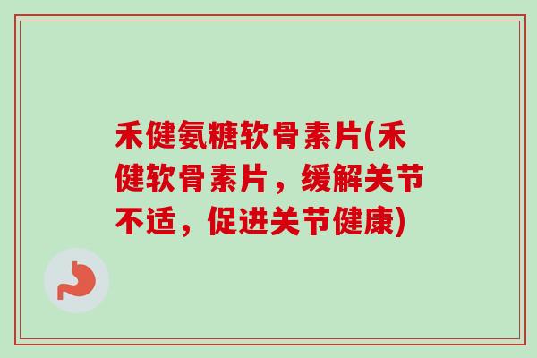 禾健氨糖软骨素片(禾健软骨素片,缓解关节不适,促进关节健康) 禾健氨糖软骨素片(禾健软骨素片,缓解关节不适,促进关节健康)
