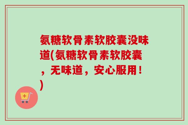 氨糖软骨素软胶囊没味道(氨糖软骨素软胶囊，无味道，安心服用！)