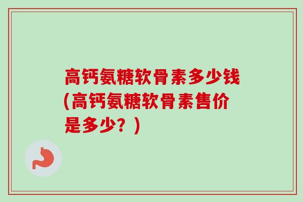 高钙氨糖软骨素多少钱(高钙氨糖软骨素售价是多少？)
