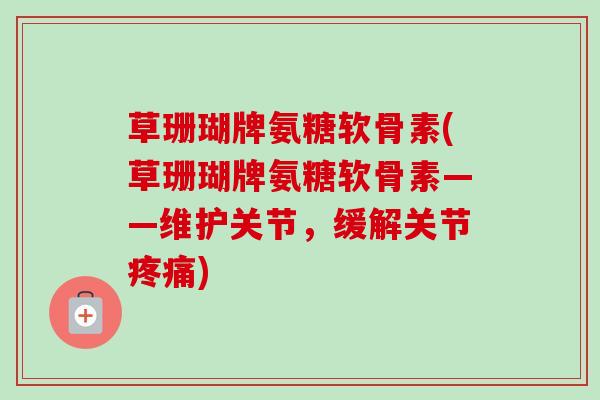 草珊瑚牌氨糖软骨素(草珊瑚牌氨糖软骨素——维护关节，缓解关节疼痛)