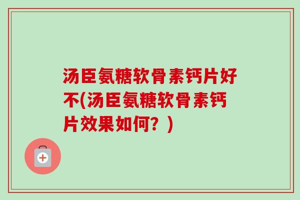 汤臣氨糖软骨素钙片好不(汤臣氨糖软骨素钙片效果如何?) 汤臣氨糖软骨素钙片好不(汤臣氨糖软骨素钙片效果如何?)