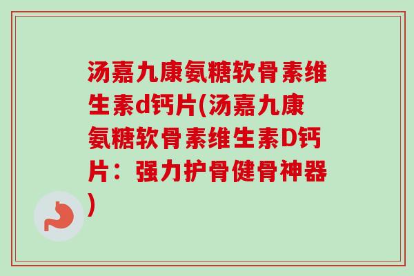 汤嘉九康氨糖软骨素维生素d钙片(汤嘉九康氨糖软骨素维生素D钙片：强力护骨健骨神器)
