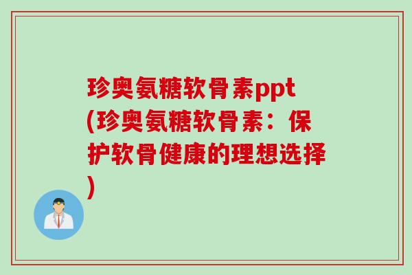 珍奥氨糖软骨素ppt(珍奥氨糖软骨素：保护软骨健康的理想选择)
