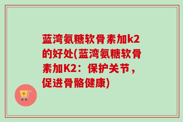 蓝湾氨糖软骨素加k2的好处(蓝湾氨糖软骨素加K2：保护关节，促进骨骼健康)