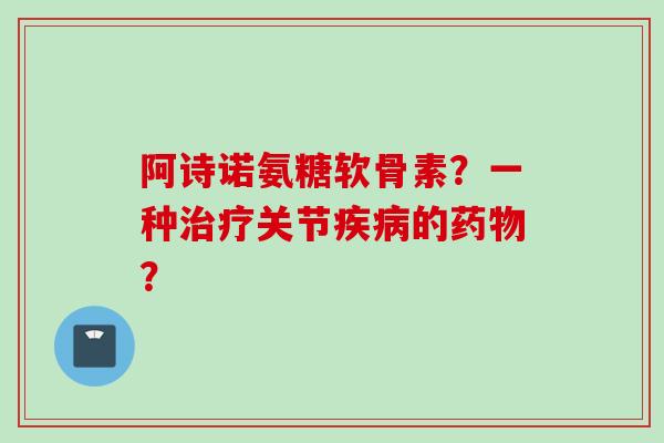 阿诗诺氨糖软骨素？一种治疗关节疾病的药物？