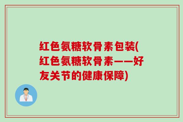 红色氨糖软骨素包装(红色氨糖软骨素——好友关节的健康保障)