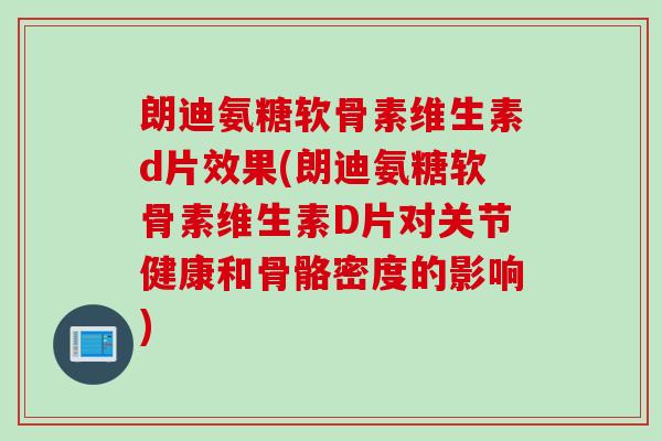 朗迪氨糖软骨素维生素d片效果(朗迪氨糖软骨素维生素D片对关节健康和骨骼密度的影响)