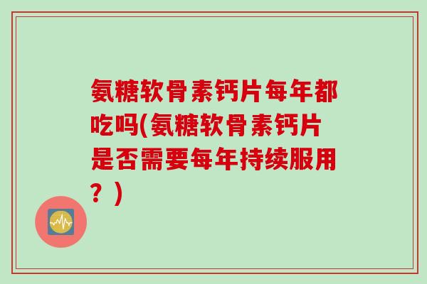 氨糖软骨素钙片每年都吃吗(氨糖软骨素钙片是否需要每年持续服用？)