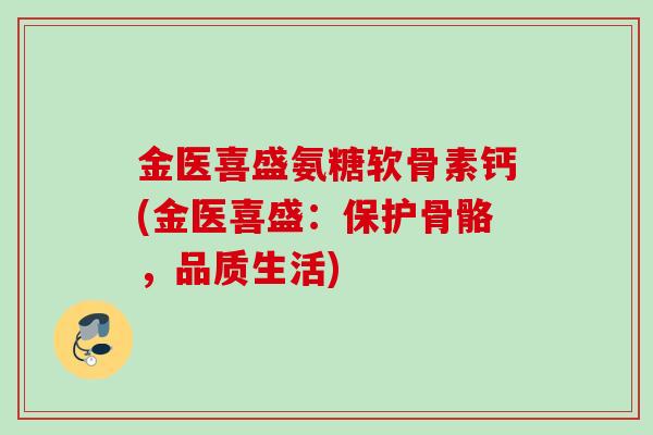 金医喜盛氨糖软骨素钙(金医喜盛:保护骨骼,品质生活) 金医喜盛氨糖软骨素钙(金医喜盛:保护骨骼,品质生活)
