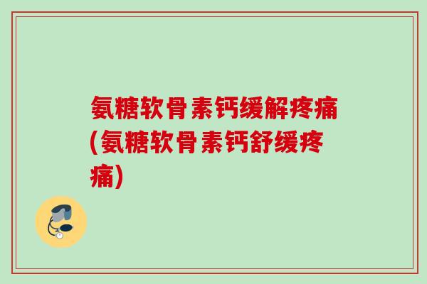 氨糖软骨素钙缓解疼痛(氨糖软骨素钙舒缓疼痛)