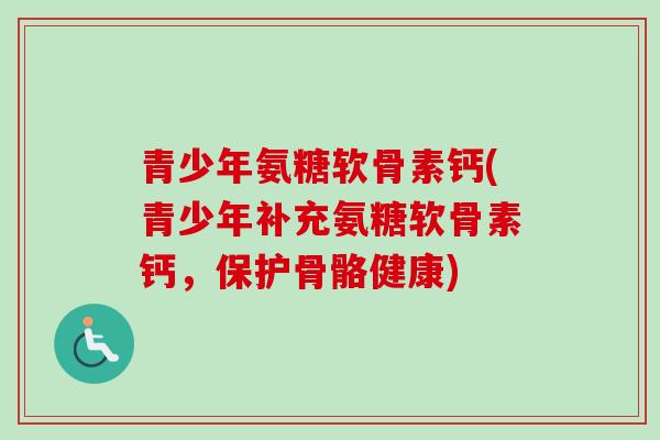 青少年氨糖软骨素钙(青少年补充氨糖软骨素钙，保护骨骼健康)