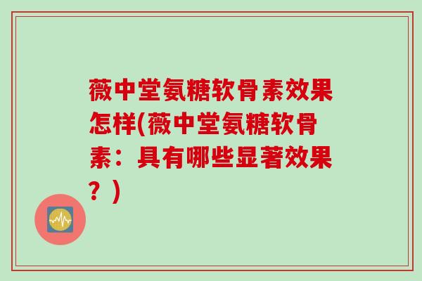 薇中堂氨糖软骨素效果怎样(薇中堂氨糖软骨素：具有哪些显著效果？)
