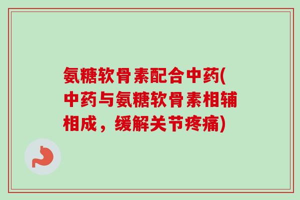 氨糖软骨素配合(与氨糖软骨素相辅相成，缓解关节)
