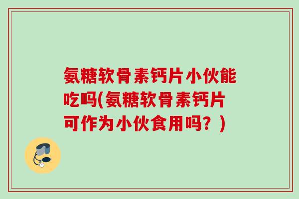 氨糖软骨素钙片小伙能吃吗(氨糖软骨素钙片可作为小伙食用吗？)