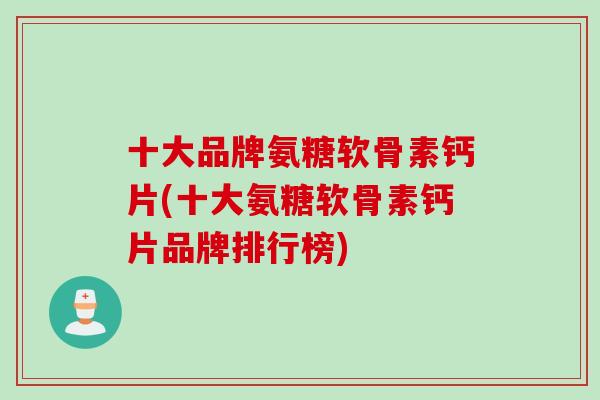 十大品牌氨糖软骨素钙片(十大氨糖软骨素钙片品牌排行榜)