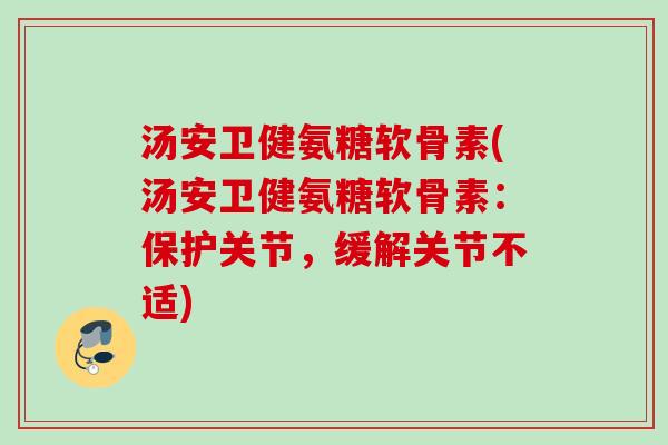 汤安卫健氨糖软骨素(汤安卫健氨糖软骨素：保护关节，缓解关节不适)