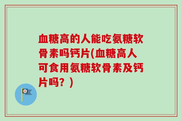 血糖高的人能吃氨糖软骨素吗钙片(血糖高人可食用氨糖软骨素及钙片吗？)