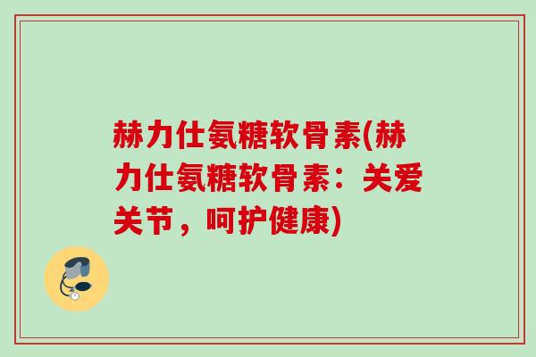 赫力仕氨糖软骨素(赫力仕氨糖软骨素：关爱关节，呵护健康)