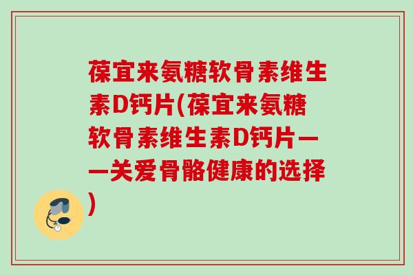 葆宜来氨糖软骨素维生素D钙片(葆宜来氨糖软骨素维生素D钙片——关爱骨骼健康的选择)