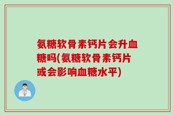 氨糖软骨素钙片会升血糖吗(氨糖软骨素钙片或会影响血糖水平)