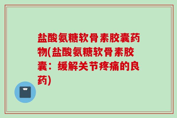 盐酸氨糖软骨素胶囊药物(盐酸氨糖软骨素胶囊：缓解关节疼痛的良药)