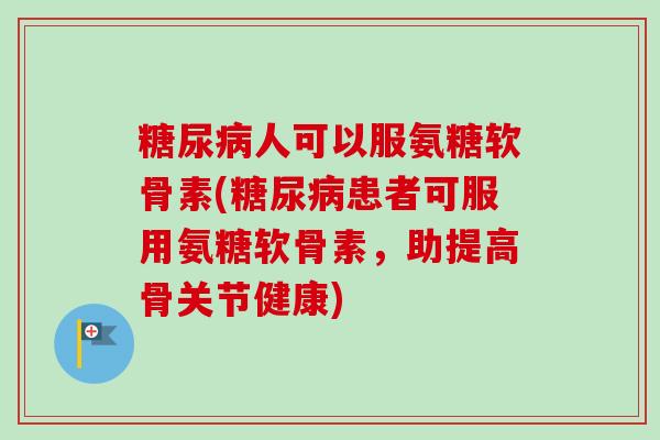 糖尿病人可以服氨糖软骨素(糖尿病患者可服用氨糖软骨素，助提高骨关节健康)