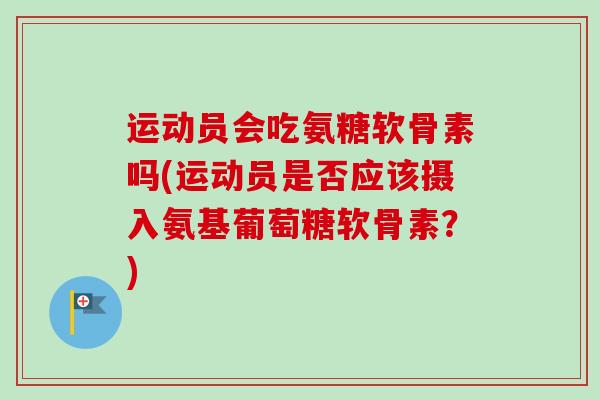 运动员会吃氨糖软骨素吗(运动员是否应该摄入氨基葡萄糖软骨素?) 运动员会吃氨糖软骨素吗(运动员是否应该摄入氨基葡萄糖软骨素?)