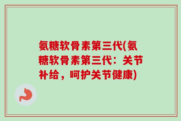 氨糖软骨素第三代(氨糖软骨素第三代：关节补给，呵护关节健康)