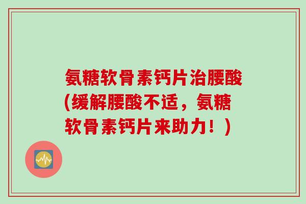 氨糖软骨素钙片治腰酸(缓解腰酸不适，氨糖软骨素钙片来助力！)
